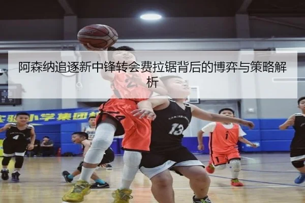 阿森纳追逐新中锋转会费拉锯背后的博弈与策略解析